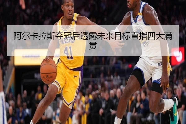 阿尔卡拉斯夺冠后透露未来目标直指四大满贯