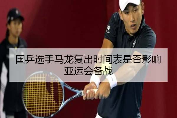 国乒选手马龙复出时间表是否影响亚运会备战